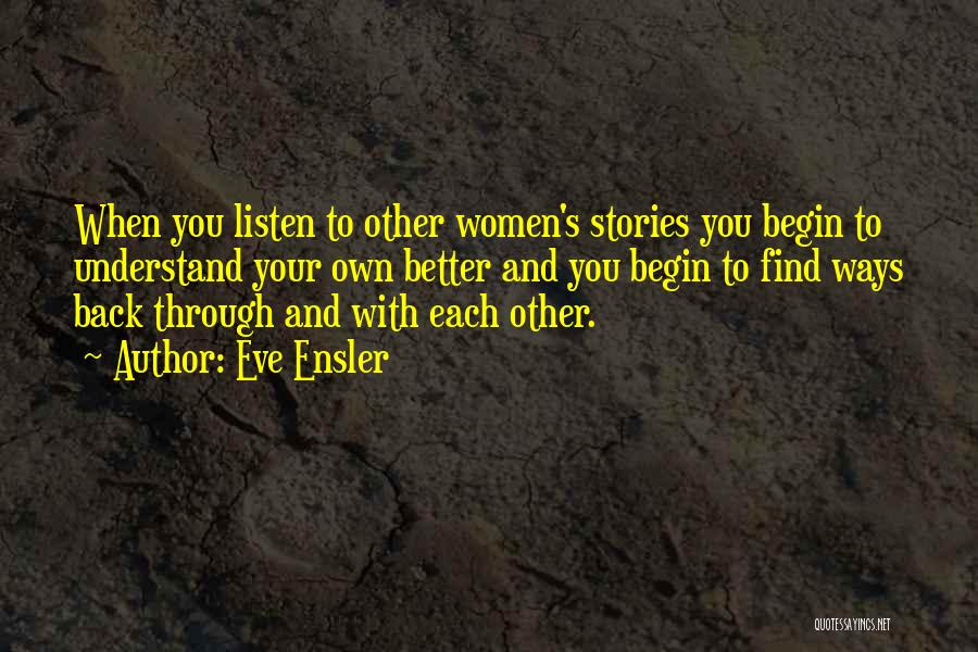 Eve Ensler Quotes: When You Listen To Other Women's Stories You Begin To Understand Your Own Better And You Begin To Find Ways