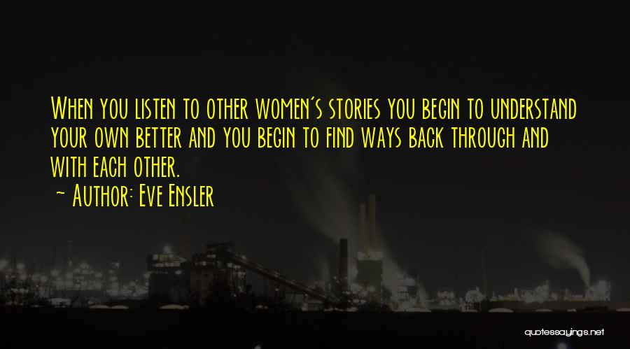 Eve Ensler Quotes: When You Listen To Other Women's Stories You Begin To Understand Your Own Better And You Begin To Find Ways