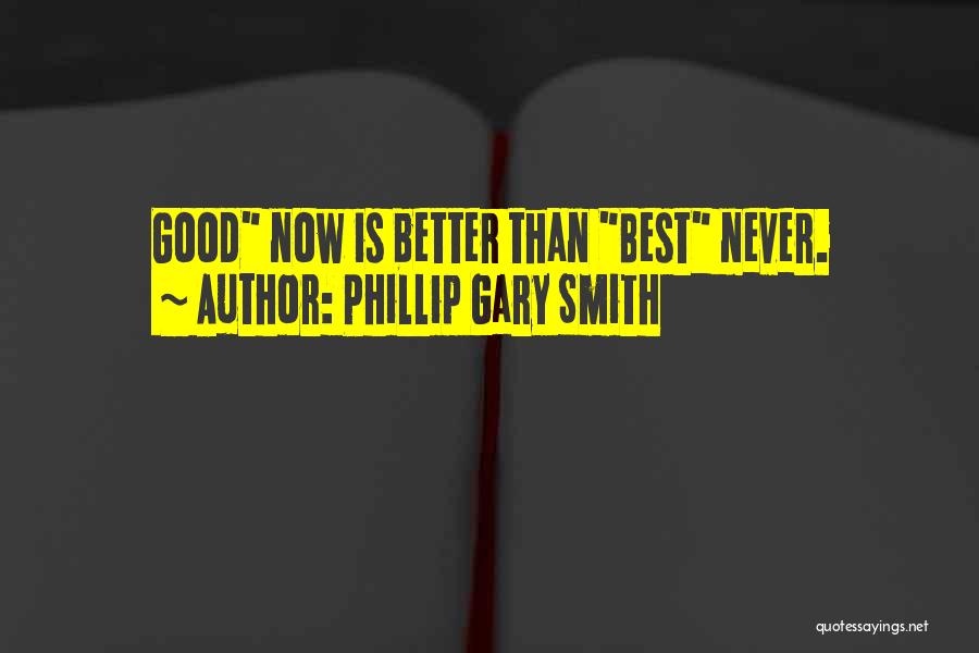 Phillip Gary Smith Quotes: Good Now Is Better Than Best Never.