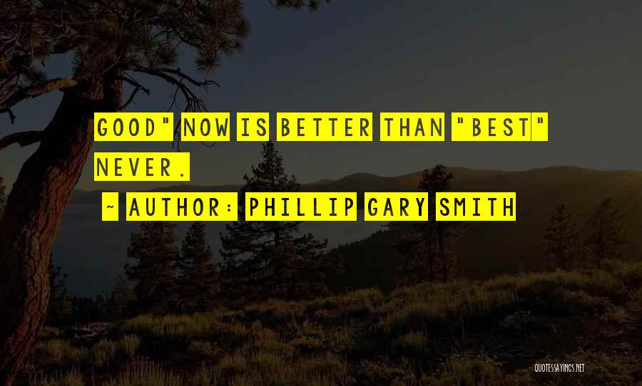 Phillip Gary Smith Quotes: Good Now Is Better Than Best Never.