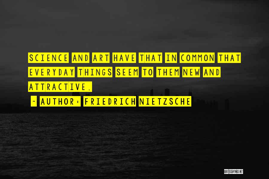 Friedrich Nietzsche Quotes: Science And Art Have That In Common That Everyday Things Seem To Them New And Attractive.