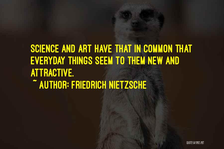 Friedrich Nietzsche Quotes: Science And Art Have That In Common That Everyday Things Seem To Them New And Attractive.