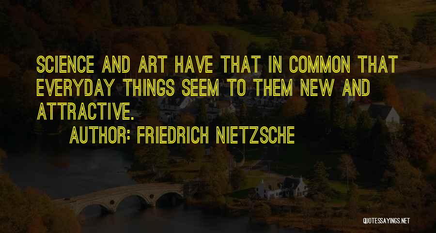 Friedrich Nietzsche Quotes: Science And Art Have That In Common That Everyday Things Seem To Them New And Attractive.