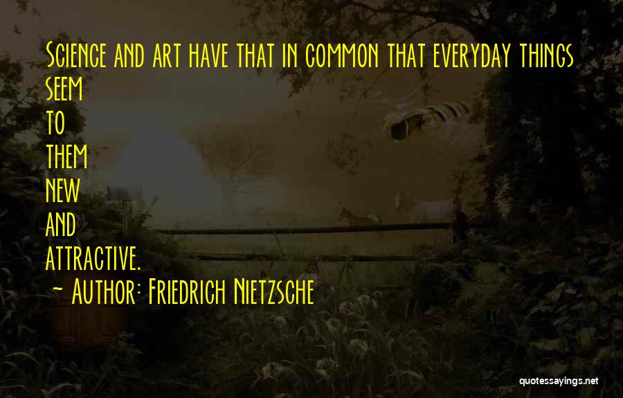 Friedrich Nietzsche Quotes: Science And Art Have That In Common That Everyday Things Seem To Them New And Attractive.