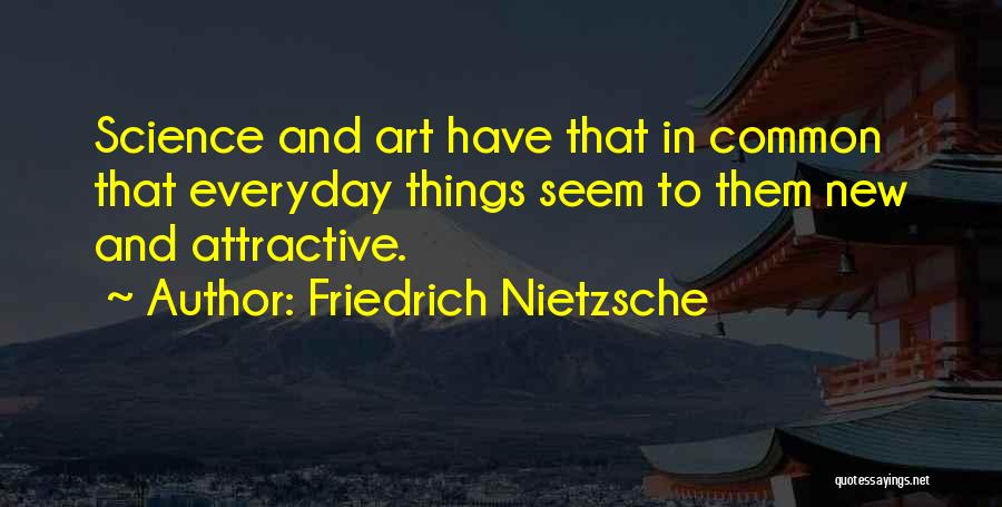 Friedrich Nietzsche Quotes: Science And Art Have That In Common That Everyday Things Seem To Them New And Attractive.
