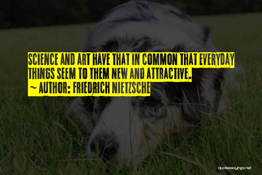 Friedrich Nietzsche Quotes: Science And Art Have That In Common That Everyday Things Seem To Them New And Attractive.