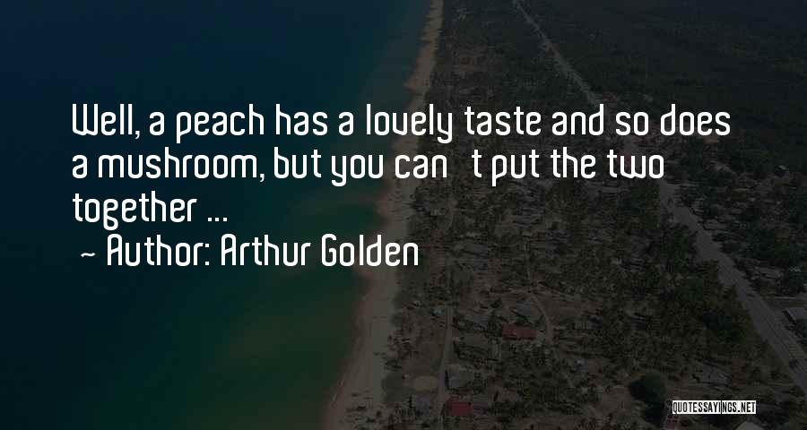 Arthur Golden Quotes: Well, A Peach Has A Lovely Taste And So Does A Mushroom, But You Can't Put The Two Together ...