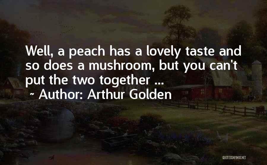 Arthur Golden Quotes: Well, A Peach Has A Lovely Taste And So Does A Mushroom, But You Can't Put The Two Together ...