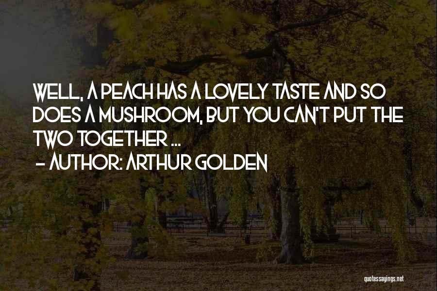 Arthur Golden Quotes: Well, A Peach Has A Lovely Taste And So Does A Mushroom, But You Can't Put The Two Together ...