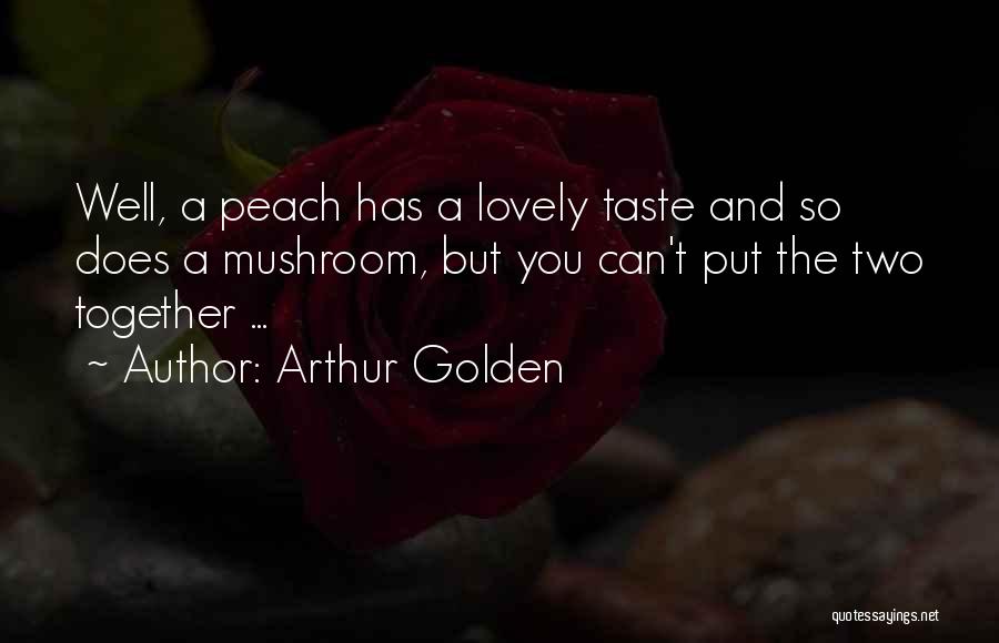 Arthur Golden Quotes: Well, A Peach Has A Lovely Taste And So Does A Mushroom, But You Can't Put The Two Together ...