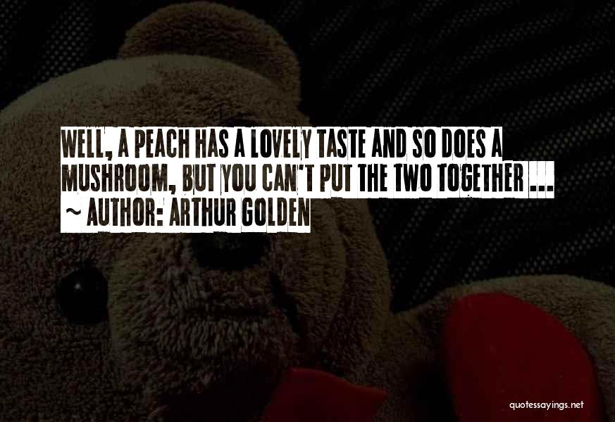 Arthur Golden Quotes: Well, A Peach Has A Lovely Taste And So Does A Mushroom, But You Can't Put The Two Together ...