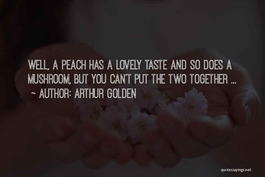 Arthur Golden Quotes: Well, A Peach Has A Lovely Taste And So Does A Mushroom, But You Can't Put The Two Together ...