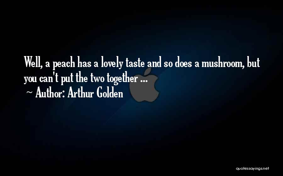 Arthur Golden Quotes: Well, A Peach Has A Lovely Taste And So Does A Mushroom, But You Can't Put The Two Together ...