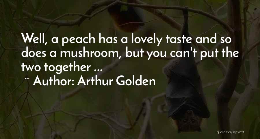 Arthur Golden Quotes: Well, A Peach Has A Lovely Taste And So Does A Mushroom, But You Can't Put The Two Together ...