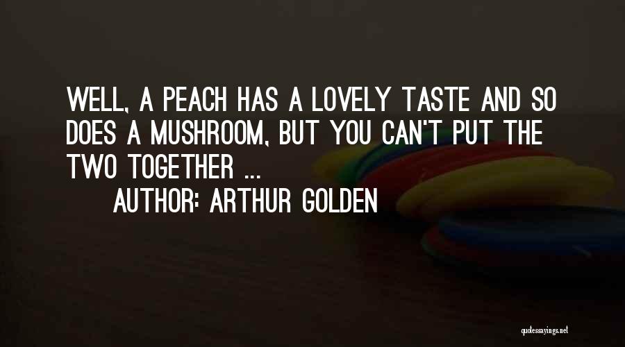 Arthur Golden Quotes: Well, A Peach Has A Lovely Taste And So Does A Mushroom, But You Can't Put The Two Together ...