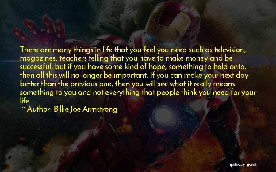 Billie Joe Armstrong Quotes: There Are Many Things In Life That You Feel You Need Such As Television, Magazines, Teachers Telling That You Have