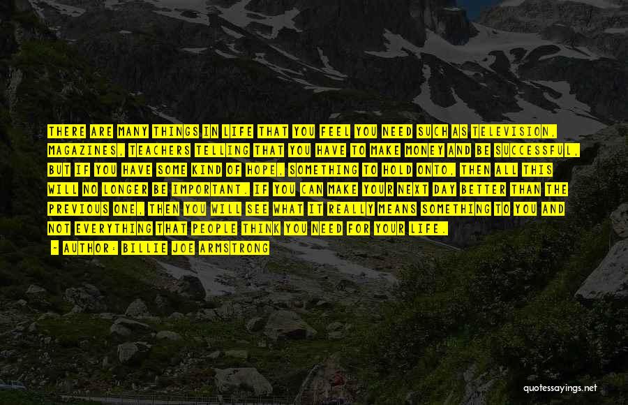 Billie Joe Armstrong Quotes: There Are Many Things In Life That You Feel You Need Such As Television, Magazines, Teachers Telling That You Have