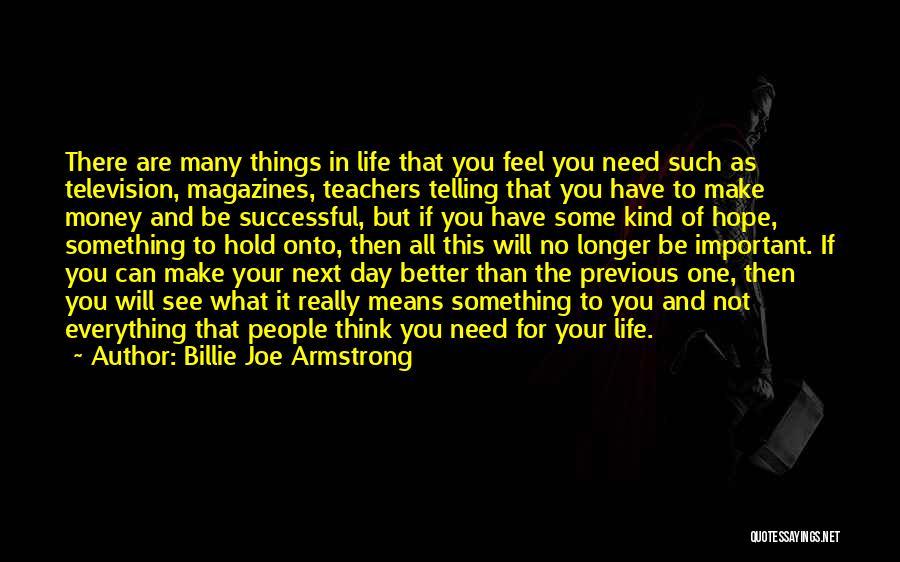 Billie Joe Armstrong Quotes: There Are Many Things In Life That You Feel You Need Such As Television, Magazines, Teachers Telling That You Have