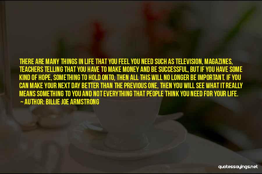Billie Joe Armstrong Quotes: There Are Many Things In Life That You Feel You Need Such As Television, Magazines, Teachers Telling That You Have
