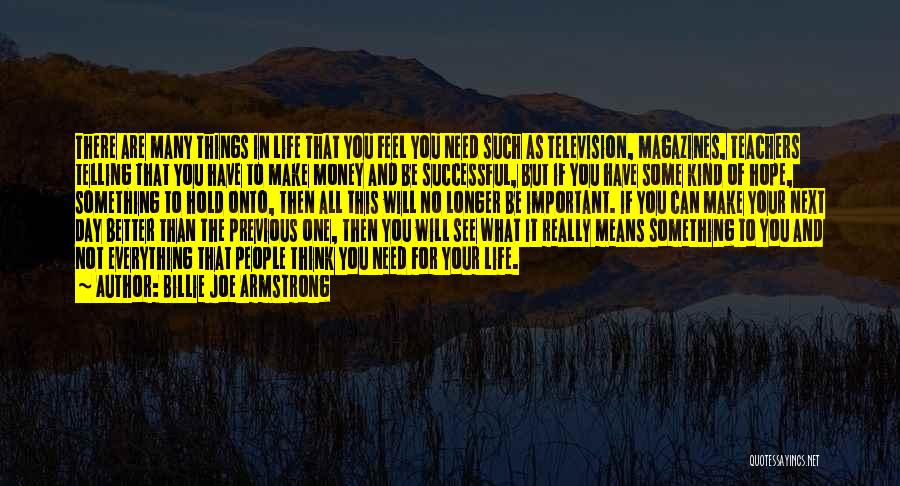 Billie Joe Armstrong Quotes: There Are Many Things In Life That You Feel You Need Such As Television, Magazines, Teachers Telling That You Have