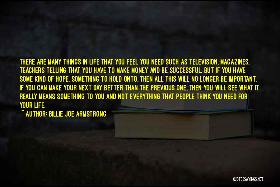 Billie Joe Armstrong Quotes: There Are Many Things In Life That You Feel You Need Such As Television, Magazines, Teachers Telling That You Have