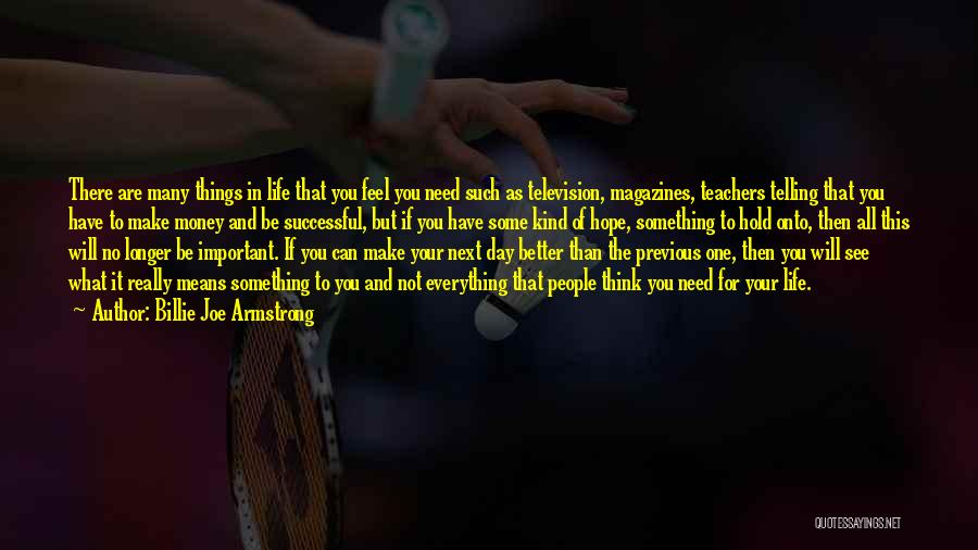 Billie Joe Armstrong Quotes: There Are Many Things In Life That You Feel You Need Such As Television, Magazines, Teachers Telling That You Have