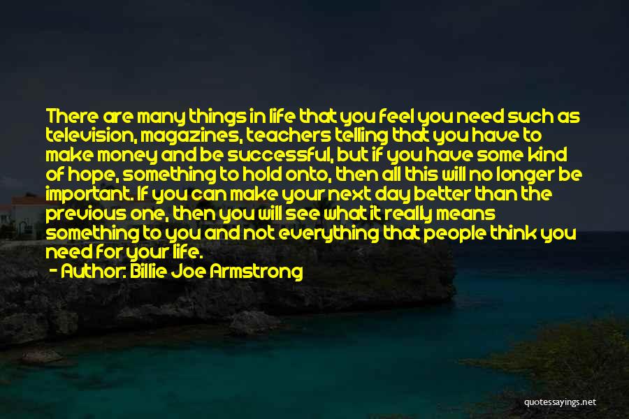 Billie Joe Armstrong Quotes: There Are Many Things In Life That You Feel You Need Such As Television, Magazines, Teachers Telling That You Have