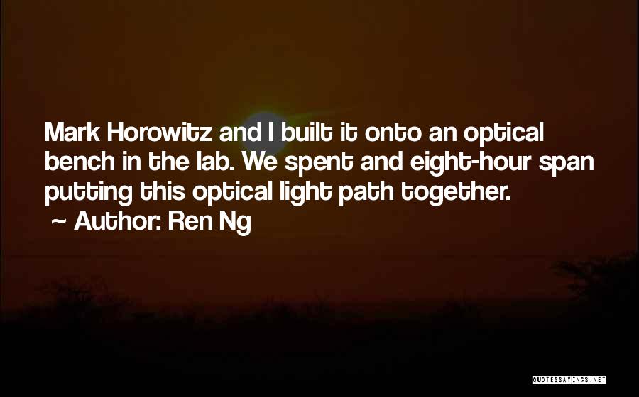 Ren Ng Quotes: Mark Horowitz And I Built It Onto An Optical Bench In The Lab. We Spent And Eight-hour Span Putting This