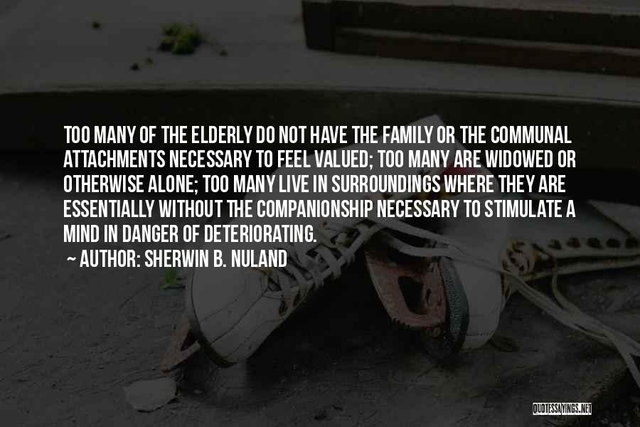 Sherwin B. Nuland Quotes: Too Many Of The Elderly Do Not Have The Family Or The Communal Attachments Necessary To Feel Valued; Too Many