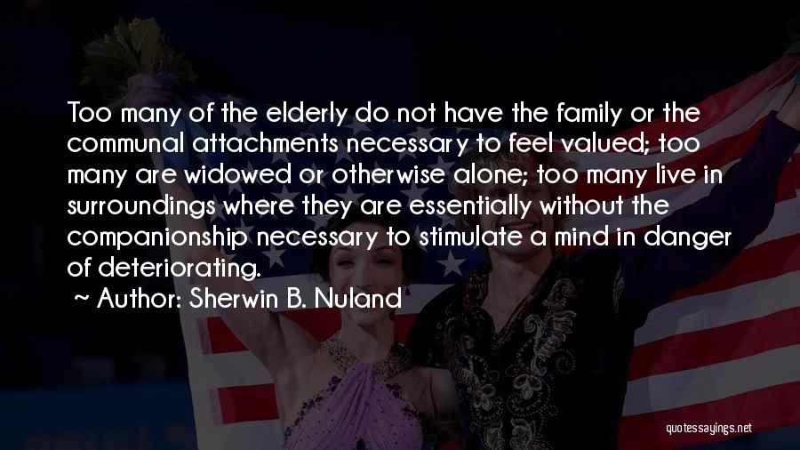 Sherwin B. Nuland Quotes: Too Many Of The Elderly Do Not Have The Family Or The Communal Attachments Necessary To Feel Valued; Too Many