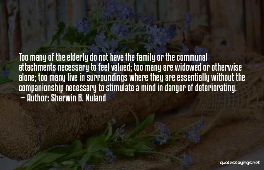 Sherwin B. Nuland Quotes: Too Many Of The Elderly Do Not Have The Family Or The Communal Attachments Necessary To Feel Valued; Too Many