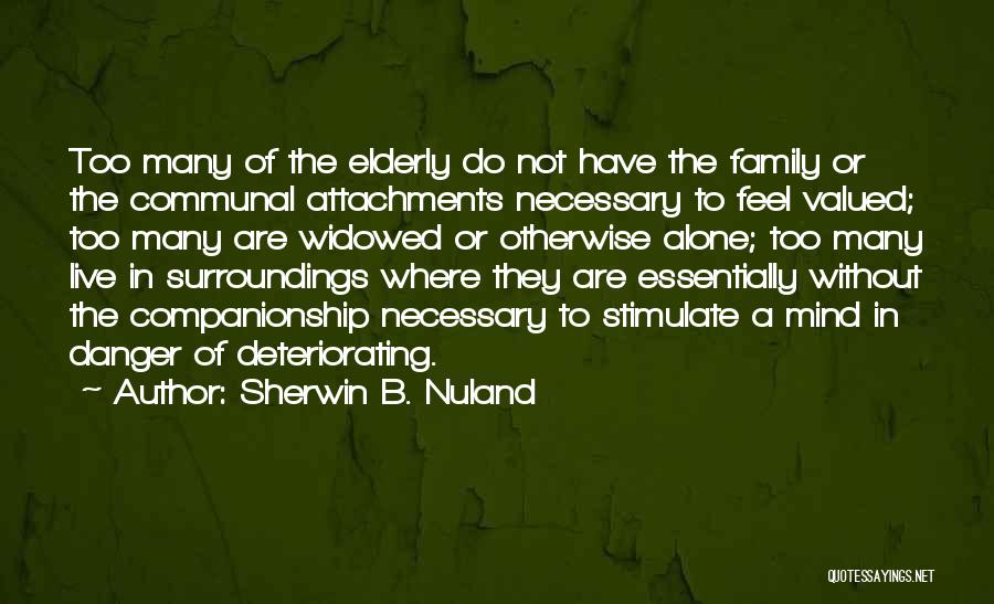 Sherwin B. Nuland Quotes: Too Many Of The Elderly Do Not Have The Family Or The Communal Attachments Necessary To Feel Valued; Too Many
