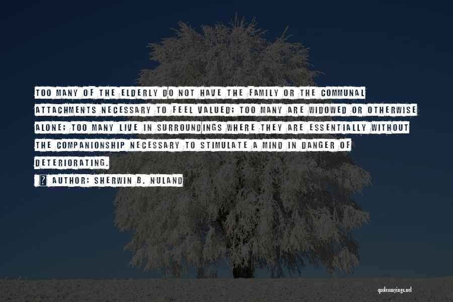 Sherwin B. Nuland Quotes: Too Many Of The Elderly Do Not Have The Family Or The Communal Attachments Necessary To Feel Valued; Too Many