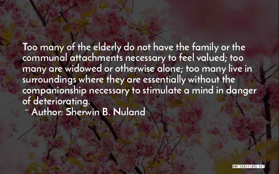 Sherwin B. Nuland Quotes: Too Many Of The Elderly Do Not Have The Family Or The Communal Attachments Necessary To Feel Valued; Too Many