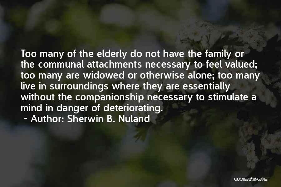 Sherwin B. Nuland Quotes: Too Many Of The Elderly Do Not Have The Family Or The Communal Attachments Necessary To Feel Valued; Too Many