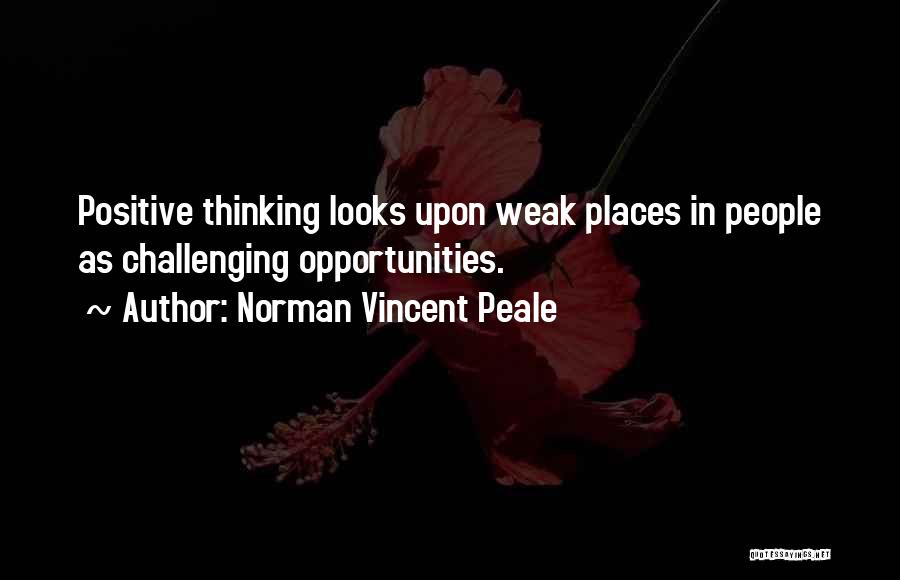 Norman Vincent Peale Quotes: Positive Thinking Looks Upon Weak Places In People As Challenging Opportunities.