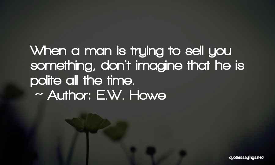 E.W. Howe Quotes: When A Man Is Trying To Sell You Something, Don't Imagine That He Is Polite All The Time.