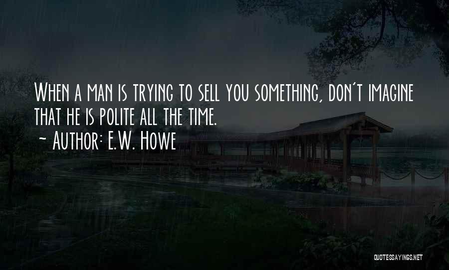 E.W. Howe Quotes: When A Man Is Trying To Sell You Something, Don't Imagine That He Is Polite All The Time.