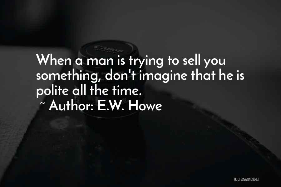 E.W. Howe Quotes: When A Man Is Trying To Sell You Something, Don't Imagine That He Is Polite All The Time.