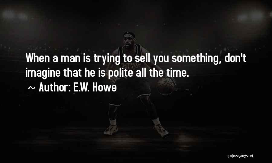 E.W. Howe Quotes: When A Man Is Trying To Sell You Something, Don't Imagine That He Is Polite All The Time.