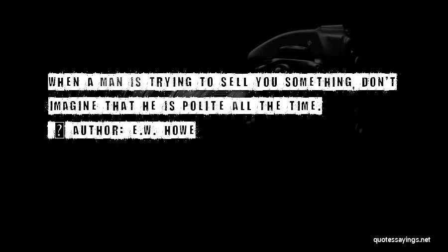 E.W. Howe Quotes: When A Man Is Trying To Sell You Something, Don't Imagine That He Is Polite All The Time.