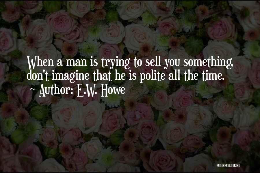 E.W. Howe Quotes: When A Man Is Trying To Sell You Something, Don't Imagine That He Is Polite All The Time.