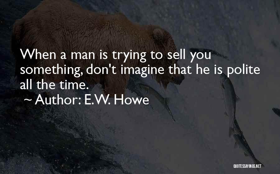 E.W. Howe Quotes: When A Man Is Trying To Sell You Something, Don't Imagine That He Is Polite All The Time.