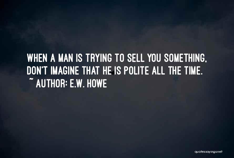 E.W. Howe Quotes: When A Man Is Trying To Sell You Something, Don't Imagine That He Is Polite All The Time.