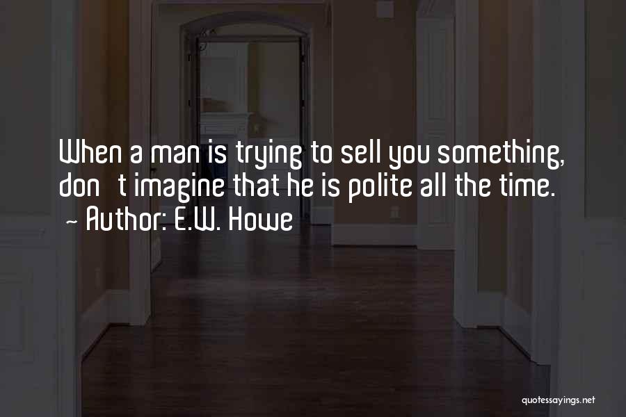 E.W. Howe Quotes: When A Man Is Trying To Sell You Something, Don't Imagine That He Is Polite All The Time.
