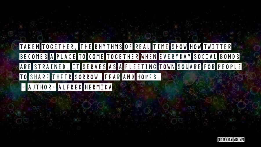 Alfred Hermida Quotes: Taken Together, The Rhythms Of Real Time Show How Twitter Becomes A Place To Come Together When Everyday Social Bonds