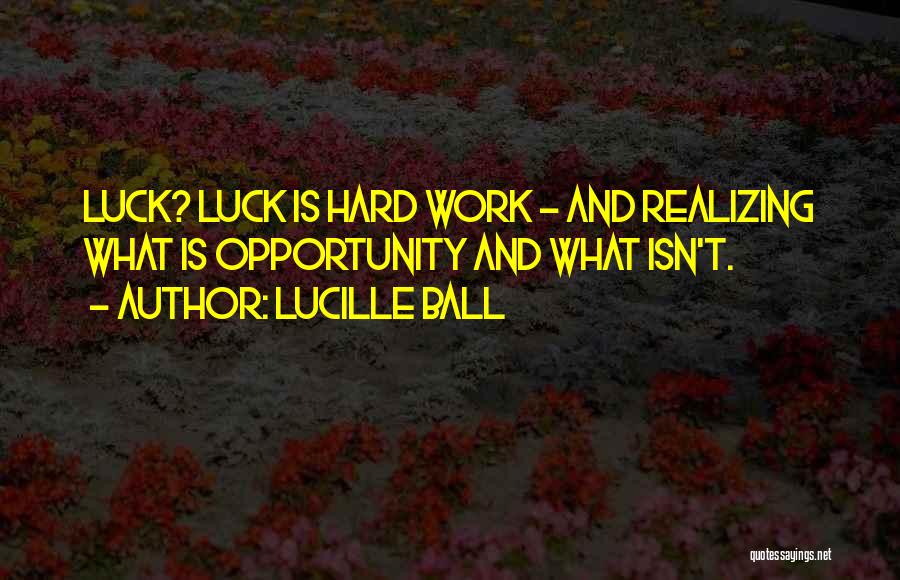 Lucille Ball Quotes: Luck? Luck Is Hard Work - And Realizing What Is Opportunity And What Isn't.