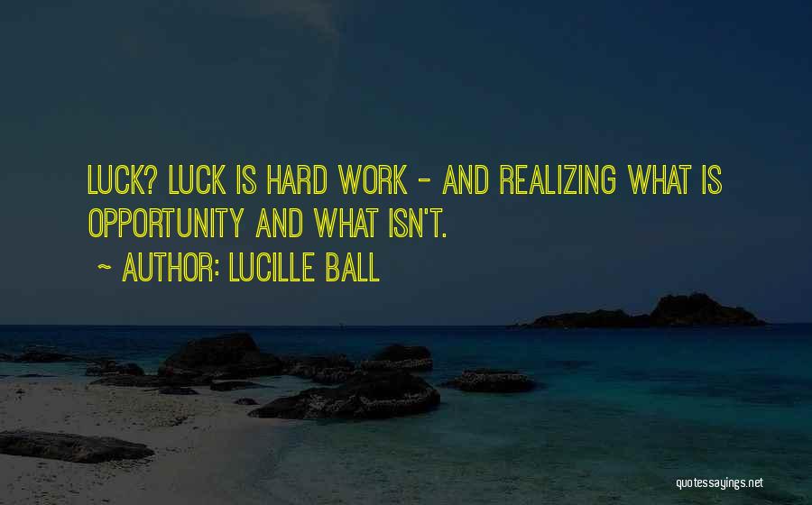 Lucille Ball Quotes: Luck? Luck Is Hard Work - And Realizing What Is Opportunity And What Isn't.