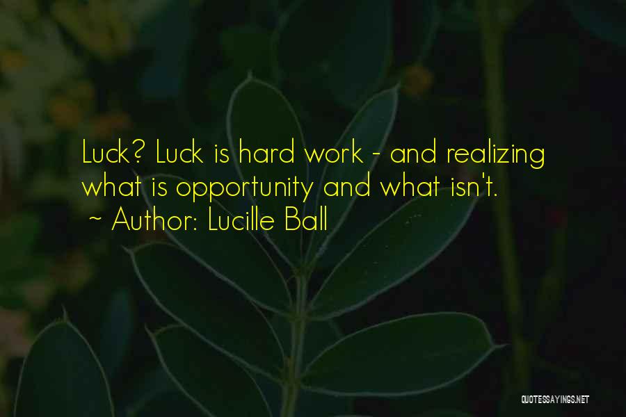 Lucille Ball Quotes: Luck? Luck Is Hard Work - And Realizing What Is Opportunity And What Isn't.