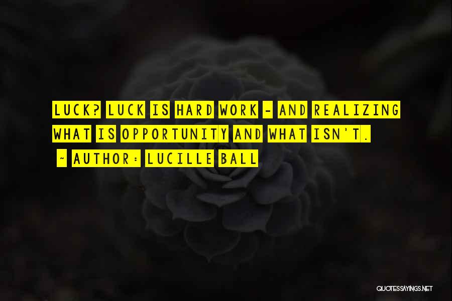 Lucille Ball Quotes: Luck? Luck Is Hard Work - And Realizing What Is Opportunity And What Isn't.